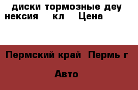 диски тормозные деу нексия 16 кл. › Цена ­ 3 000 - Пермский край, Пермь г. Авто » Продажа запчастей   . Пермский край,Пермь г.